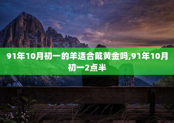 91年10月初一的羊适合戴黄金吗,91年10月初一2点半