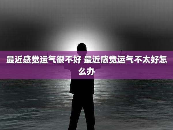 最近感觉运气很不好 最近感觉运气不太好怎么办