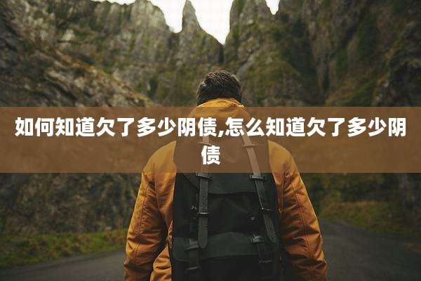 如何知道欠了多少阴债,怎么知道欠了多少阴债