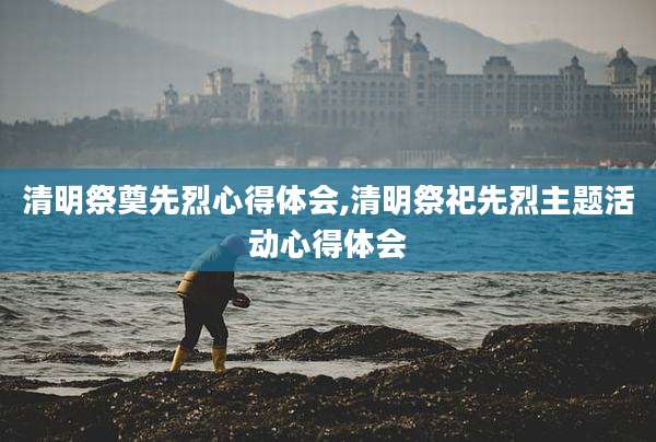 清明祭奠先烈心得体会,清明祭祀先烈主题活动心得体会