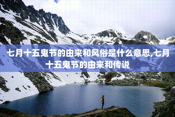 七月十五鬼节的由来和风俗是什么意思,七月十五鬼节的由来和传说