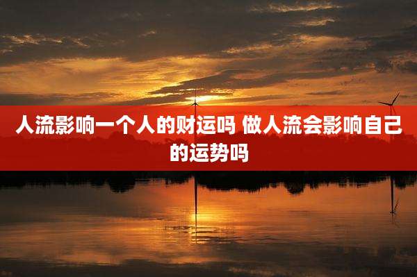 人流影响一个人的财运吗 做人流会影响自己的运势吗