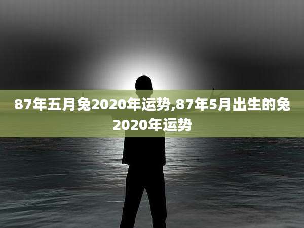 87年五月兔2020年运势,87年5月出生的兔2020年运势
