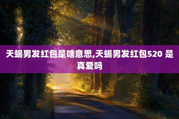 天蝎男发红包是啥意思,天蝎男发红包520 是真爱吗