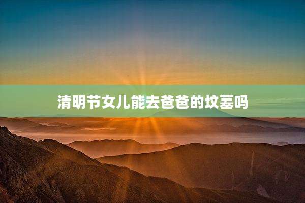 清明节女儿能去爸爸的坟墓吗