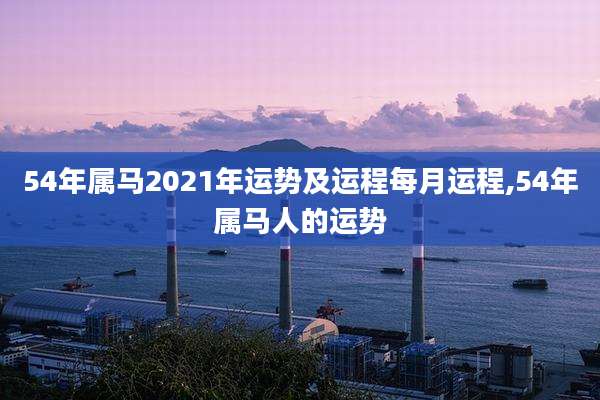 54年属马2021年运势及运程每月运程,54年属马人的运势