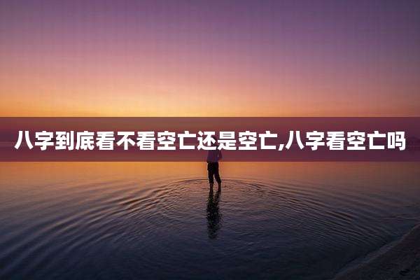 八字到底看不看空亡还是空亡,八字看空亡吗