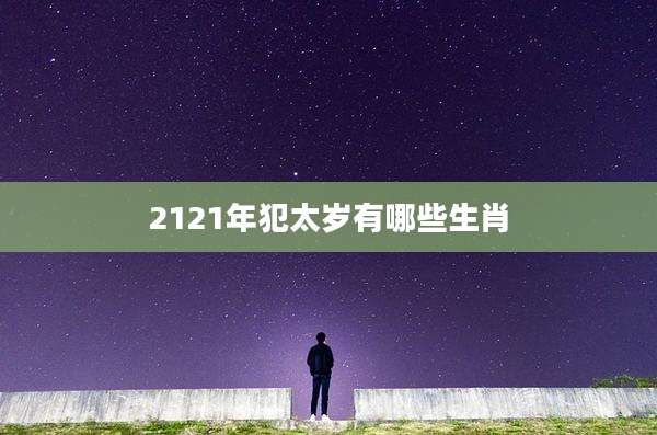 2121年犯太岁有哪些生肖