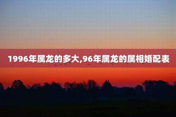 1996年属龙的多大,96年属龙的属相婚配表