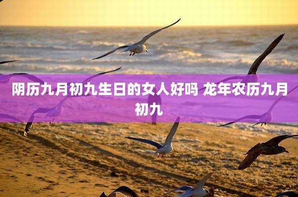 阴历九月初九生日的女人好吗 龙年农历九月初九