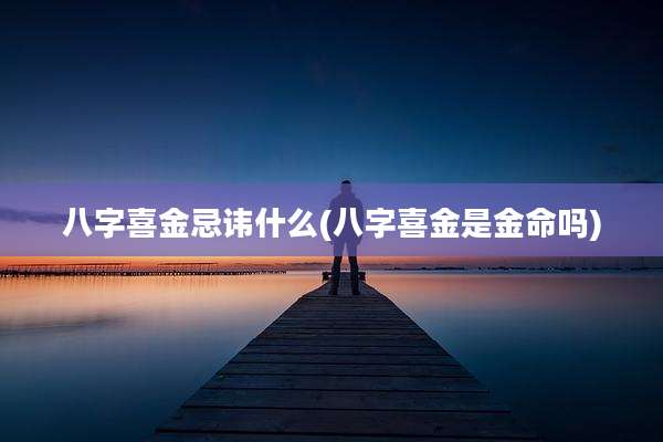 八字喜金忌讳什么(八字喜金是金命吗)