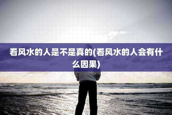 看风水的人是不是真的(看风水的人会有什么因果)