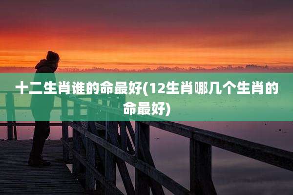 十二生肖谁的命最好(12生肖哪几个生肖的命最好)