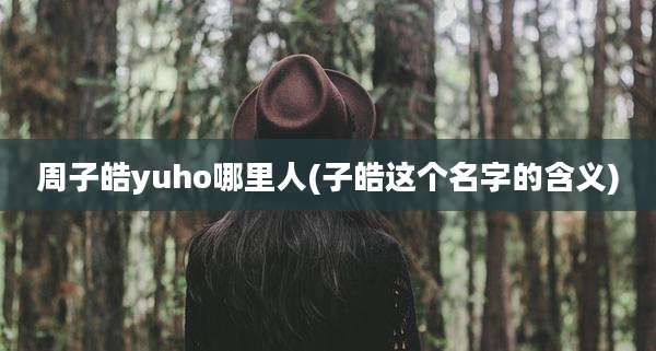 周子皓yuho哪里人(子皓这个名字的含义)
