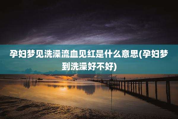 孕妇梦见洗澡流血见红是什么意思(孕妇梦到洗澡好不好)