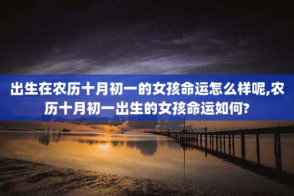 出生在农历十月初一的女孩命运怎么样呢,农历十月初一出生的女孩命运如何?