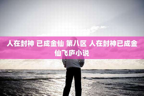 人在封神 已成金仙 第八区 人在封神已成金仙飞庐小说