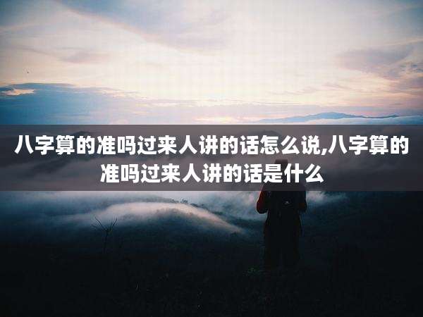 八字算的准吗过来人讲的话怎么说,八字算的准吗过来人讲的话是什么
