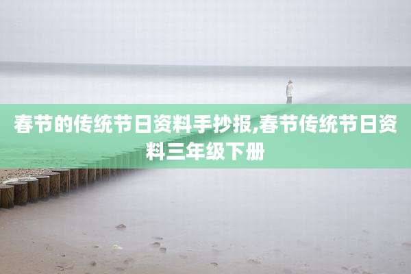 春节的传统节日资料手抄报,春节传统节日资料三年级下册