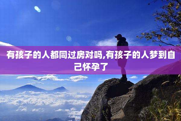 有孩子的人都同过房对吗,有孩子的人梦到自己怀孕了