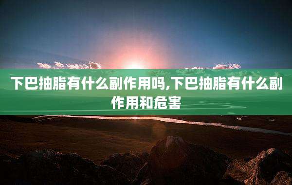 下巴抽脂有什么副作用吗,下巴抽脂有什么副作用和危害