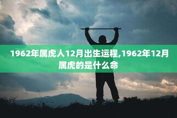 1962年属虎人12月出生运程,1962年12月属虎的是什么命