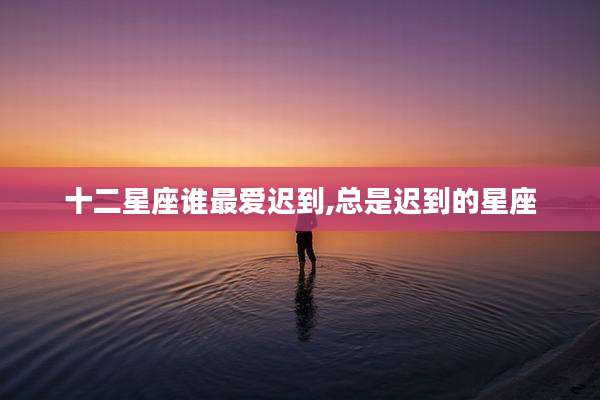 十二星座谁最爱迟到,总是迟到的星座