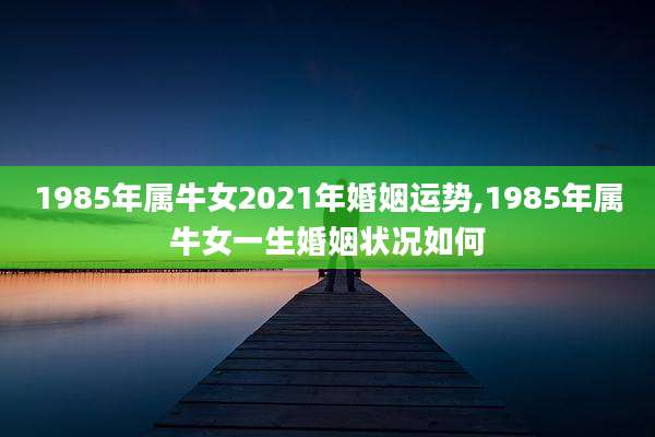 1985年属牛女2021年婚姻运势,1985年属牛女一生婚姻状况如何