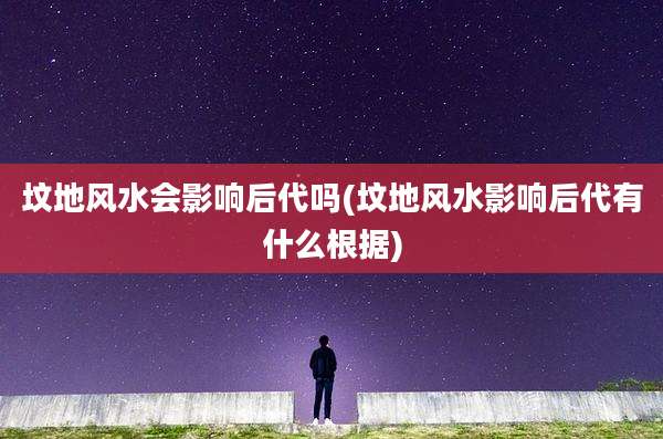 坟地风水会影响后代吗(坟地风水影响后代有什么根据)