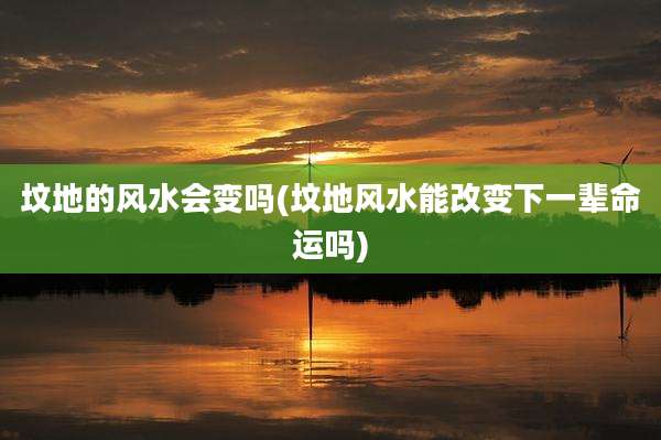 坟地的风水会变吗(坟地风水能改变下一辈命运吗)