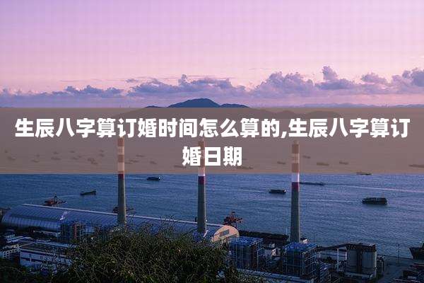 生辰八字算订婚时间怎么算的,生辰八字算订婚日期
