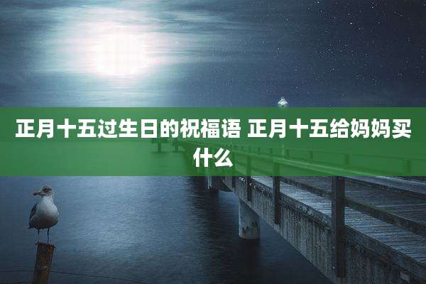 正月十五过生日的祝福语 正月十五给妈妈买什么