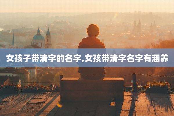 女孩子带清字的名字,女孩带清字名字有涵养