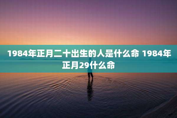 1984年正月二十出生的人是什么命 1984年正月29什么命