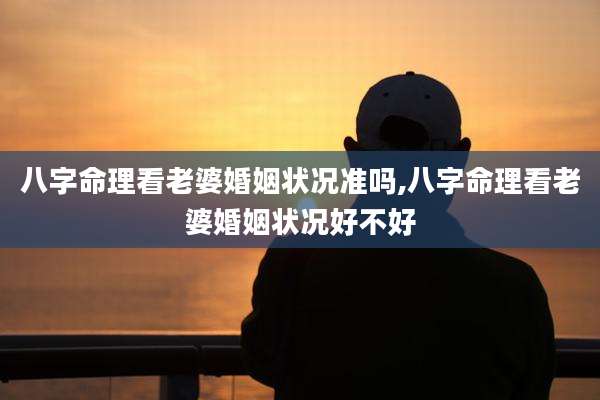 八字命理看老婆婚姻状况准吗,八字命理看老婆婚姻状况好不好