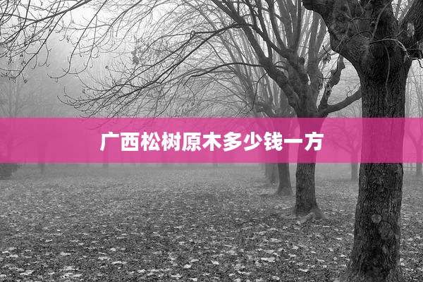 广西松树原木多少钱一方
