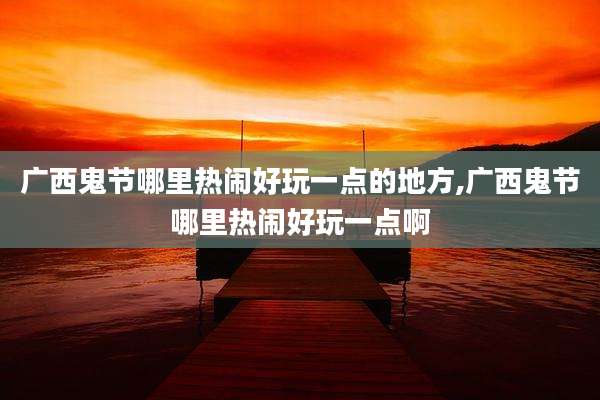 广西鬼节哪里热闹好玩一点的地方,广西鬼节哪里热闹好玩一点啊