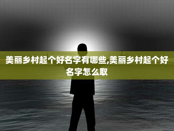 美丽乡村起个好名字有哪些,美丽乡村起个好名字怎么取