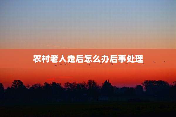 农村老人走后怎么办后事处理