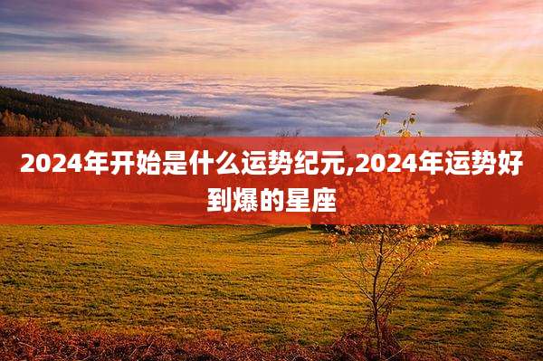 2024年开始是什么运势纪元,2024年运势好到爆的星座