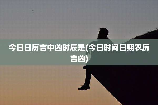 今日日历吉中凶时辰是(今日时间日期农历吉凶)