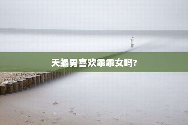 天蝎男喜欢乖乖女吗?
