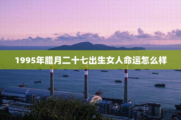 1995年腊月二十七出生女人命运怎么样