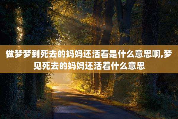 做梦梦到死去的妈妈还活着是什么意思啊,梦见死去的妈妈还活着什么意思