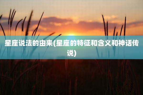星座说法的由来(星座的特征和含义和神话传说)