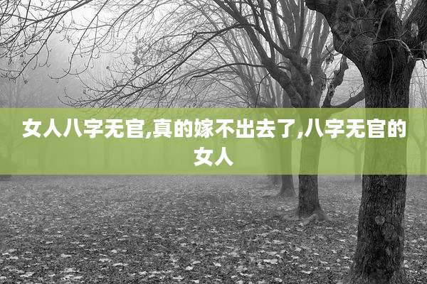 女人八字无官,真的嫁不出去了,八字无官的女人
