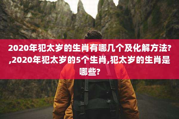 2020年犯太岁的生肖有哪几个及化解方法?,2020年犯太岁的5个生肖,犯太岁的生肖是哪些?