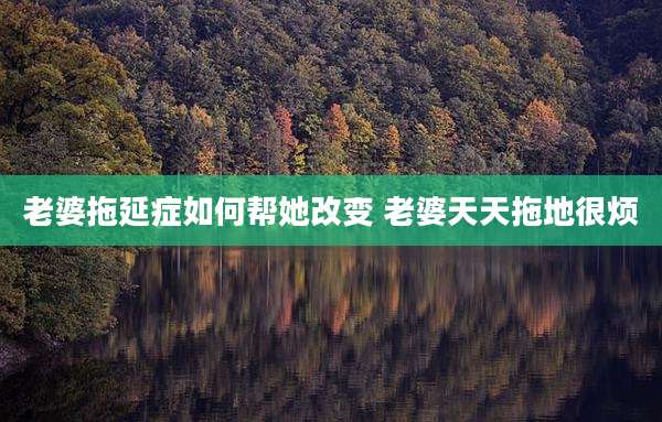 老婆拖延症如何帮她改变 老婆天天拖地很烦