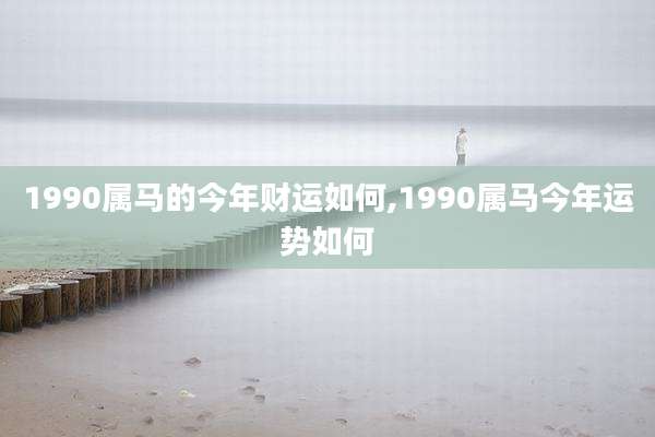 1990属马的今年财运如何,1990属马今年运势如何