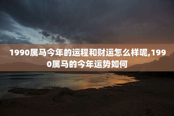 1990属马今年的运程和财运怎么样呢,1990属马的今年运势如何